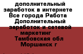 дополнительный заработок в интернете - Все города Работа » Дополнительный заработок и сетевой маркетинг   . Тамбовская обл.,Моршанск г.